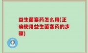 益生菌塞药怎么用(正确使用益生菌塞药的步骤)