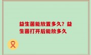 益生菌能放置多久？益生菌打开后能放多久