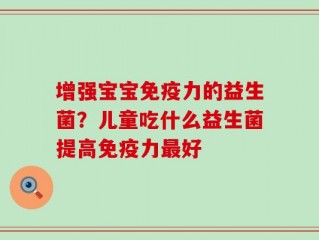 增强宝宝免疫力的益生菌？儿童吃什么益生菌提高免疫力最好
