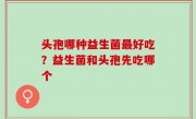 头孢哪种益生菌最好吃？益生菌和头孢先吃哪个