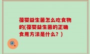 葆婴益生菌怎么吃食物的(葆婴益生菌的正确食用方法是什么？)
