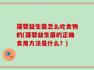 葆婴益生菌怎么吃食物的(葆婴益生菌的正确食用方法是什么？)