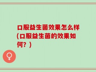 口服益生菌效果怎么样(口服益生菌的效果如何？)