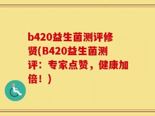 b420益生菌测评修贤(B420益生菌测评：专家点赞，健康加倍！)