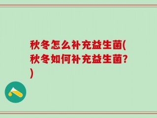 秋冬怎么补充益生菌(秋冬如何补充益生菌？)