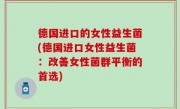 德国进口的女性益生菌(德国进口女性益生菌：改善女性菌群平衡的首选)