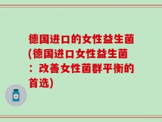 德国进口的女性益生菌(德国进口女性益生菌：改善女性菌群平衡的首选)