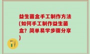 益生菌盒手工制作方法(如何手工制作益生菌盒？简单易学步骤分享)