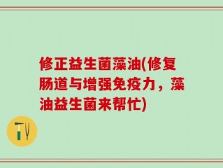 修正益生菌藻油(修复肠道与增强免疫力，藻油益生菌来帮忙)