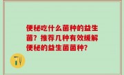 便秘吃什么菌种的益生菌？推荐几种有效缓解便秘的益生菌菌种？