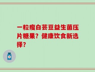 一粒瘦白芸豆益生菌压片糖果？健康饮食新选择？