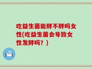 吃益生菌能胖不胖吗女性(吃益生菌会导致女性发胖吗？)