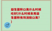 益生菌粉口臭什么时候吃好(什么时候食用益生菌粉有效消除口臭？)