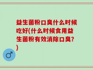 益生菌粉口臭什么时候吃好(什么时候食用益生菌粉有效消除口臭？)