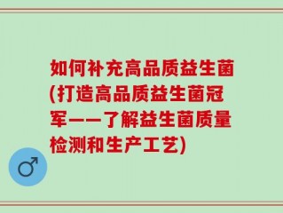 如何补充高品质益生菌(打造高品质益生菌冠军——了解益生菌质量检测和生产工艺)