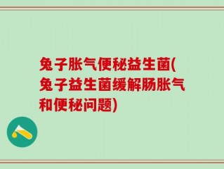 兔子胀气便秘益生菌(兔子益生菌缓解肠胀气和便秘问题)