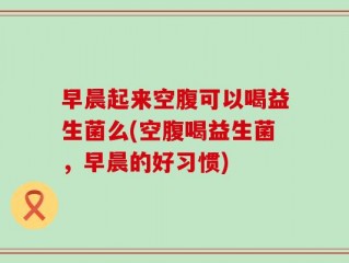 早晨起来空腹可以喝益生菌么(空腹喝益生菌，早晨的好习惯)