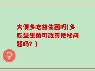 大便多吃益生菌吗(多吃益生菌可改善便秘问题吗？)