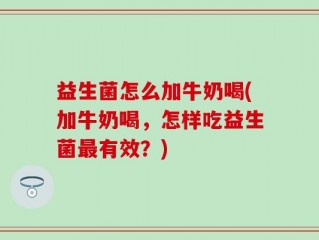 益生菌怎么加牛奶喝(加牛奶喝，怎样吃益生菌最有效？)