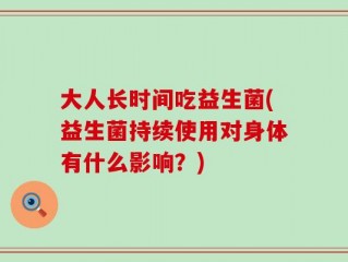 大人长时间吃益生菌(益生菌持续使用对身体有什么影响？)