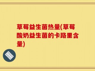 草莓益生菌热量(草莓酸奶益生菌的卡路里含量)