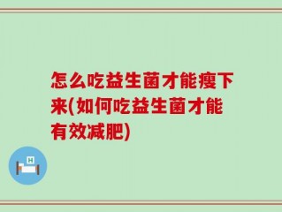 怎么吃益生菌才能瘦下来(如何吃益生菌才能有效减肥)