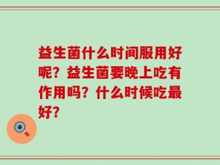 益生菌什么时间服用好呢？益生菌要晚上吃有作用吗？什么时候吃最好？