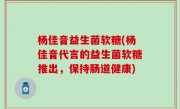 杨佳音益生菌软糖(杨佳音代言的益生菌软糖推出，保持肠道健康)