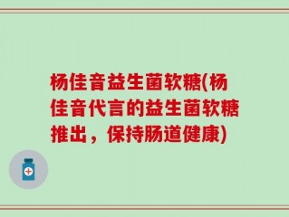 杨佳音益生菌软糖(杨佳音代言的益生菌软糖推出，保持肠道健康)