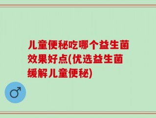 儿童便秘吃哪个益生菌效果好点(优选益生菌缓解儿童便秘)
