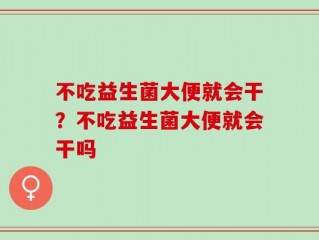 不吃益生菌大便就会干？不吃益生菌大便就会干吗