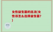 女性益生菌的选法(女性该怎么选择益生菌？)