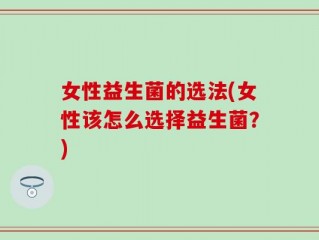 女性益生菌的选法(女性该怎么选择益生菌？)