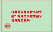 口臭可以补充什么益生菌？海洋之风益生菌牙膏真除口臭吗