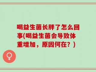 喝益生菌长胖了怎么回事(喝益生菌会导致体重增加，原因何在？)