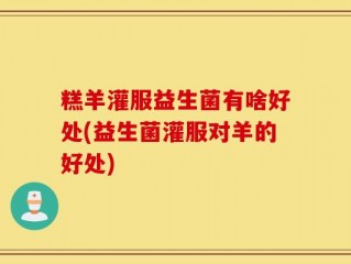 糕羊灌服益生菌有啥好处(益生菌灌服对羊的好处)