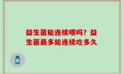 益生菌能连续喂吗？益生菌最多能连续吃多久