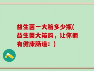 益生菌一大箱多少瓶(益生菌大箱购，让你拥有健康肠道！)