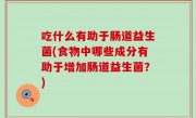 吃什么有助于肠道益生菌(食物中哪些成分有助于增加肠道益生菌？)