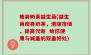 瘦身奶茶益生菌(益生菌瘦身奶茶，消除宿便，提高代谢  给你健康与减重的双重好处)