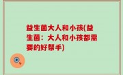 益生菌大人和小孩(益生菌：大人和小孩都需要的好帮手)