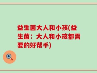 益生菌大人和小孩(益生菌：大人和小孩都需要的好帮手)