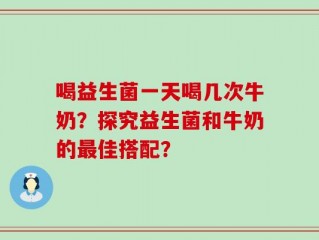 喝益生菌一天喝几次牛奶？探究益生菌和牛奶的最佳搭配？