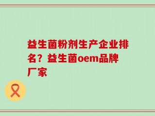 益生菌粉剂生产企业排名？益生菌oem品牌厂家
