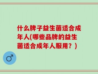 什么牌子益生菌适合成年人(哪些品牌的益生菌适合成年人服用？)