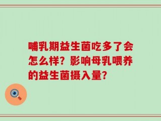 哺乳期益生菌吃多了会怎么样？影响母乳喂养的益生菌摄入量？
