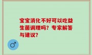 宝宝消化不好可以吃益生菌调理吗？专家解答与建议？