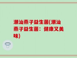 潮汕燕子益生菌(潮汕燕子益生菌：健康又美味)
