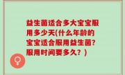 益生菌适合多大宝宝服用多少天(什么年龄的宝宝适合服用益生菌？服用时间要多久？)
