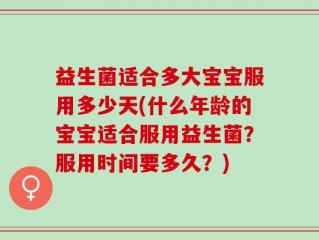 益生菌适合多大宝宝服用多少天(什么年龄的宝宝适合服用益生菌？服用时间要多久？)